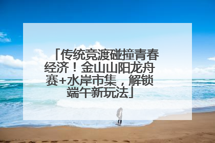 传统竞渡碰撞青春经济！金山山阳龙舟赛+水岸市集，解锁端午新玩法