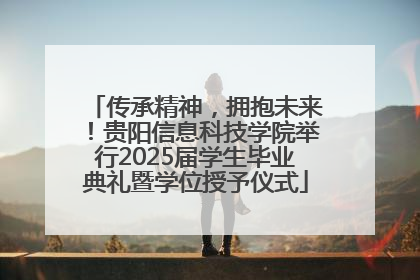 传承精神，拥抱未来！贵阳信息科技学院举行2025届学生毕业典礼暨学位授予仪式
