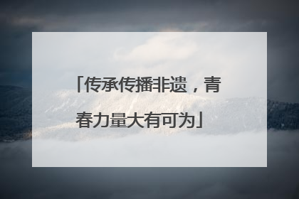 传承传播非遗，青春力量大有可为