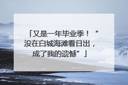 又是一年毕业季！“没在白城海滩看日出，成了我的遗憾”