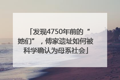 发现4750年前的“她们”，傅家遗址如何被科学确认为母系社会
