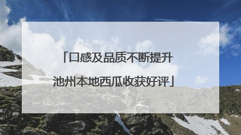 口感及品质不断提升 池州本地西瓜收获好评