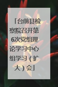 台前县检察院召开第6次党组理论学习中心组学习（扩大）会