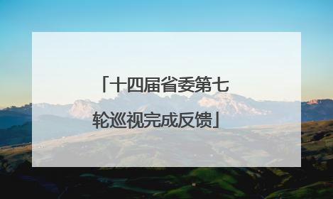 十四届省委第七轮巡视完成反馈
