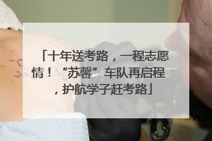 十年送考路，一程志愿情！“苏馨”车队再启程，护航学子赶考路