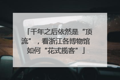 千年之后依然是“顶流”，看浙江各博物馆如何“花式揽客”
