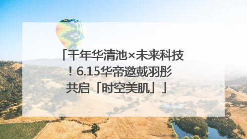 千年华清池×未来科技！6.15华帝邀戴羽彤共启「时空美肌」