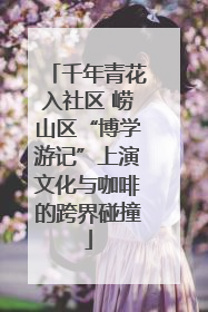 千年青花入社区 崂山区“博学游记”上演文化与咖啡的跨界碰撞