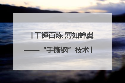 千锤百炼 薄如蝉翼——“手撕钢”技术