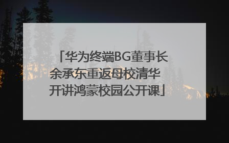 华为终端BG董事长余承东重返母校清华 开讲鸿蒙校园公开课