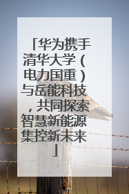 华为携手清华大学（电力国重）与岳能科技，共同探索智慧新能源集控新未来