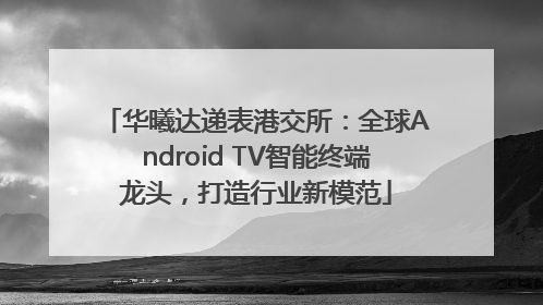 华曦达递表港交所：全球Android TV智能终端龙头，打造行业新模范