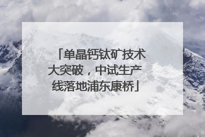 单晶钙钛矿技术大突破，中试生产线落地浦东康桥