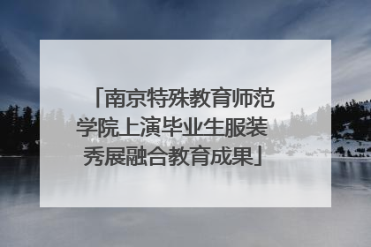 南京特殊教育师范学院上演毕业生服装秀展融合教育成果