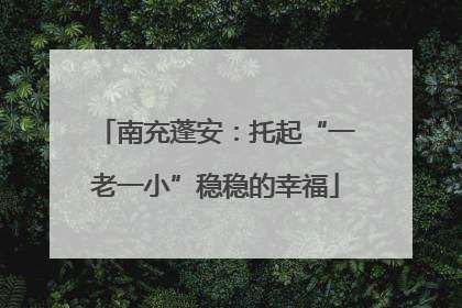 南充蓬安：托起“一老一小”稳稳的幸福
