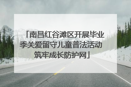 南昌红谷滩区开展毕业季关爱留守儿童普法活动 筑牢成长防护网