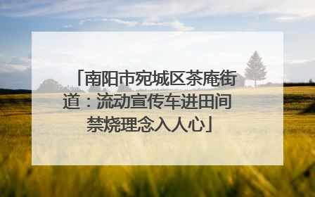 南阳市宛城区茶庵街道：流动宣传车进田间 禁烧理念入人心