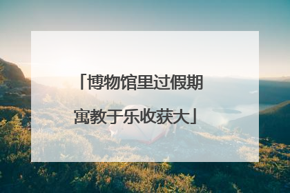 博物馆里过假期 寓教于乐收获大