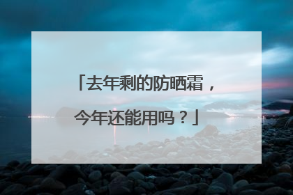 去年剩的防晒霜，今年还能用吗？