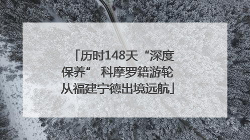 历时148天“深度保养” 科摩罗籍游轮从福建宁德出境远航