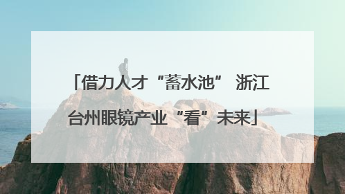 借力人才“蓄水池” 浙江台州眼镜产业“看”未来