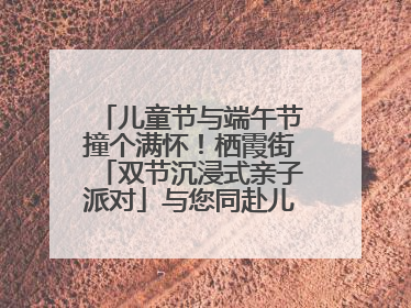 儿童节与端午节撞个满怀！栖霞街「双节沉浸式亲子派对」与您同赴儿时之约