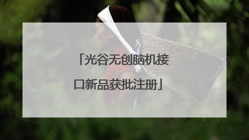 光谷无创脑机接口新品获批注册