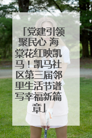 党建引领聚民心 海棠花红映凯马！凯马社区第三届邻里生活节谱写幸福新篇章