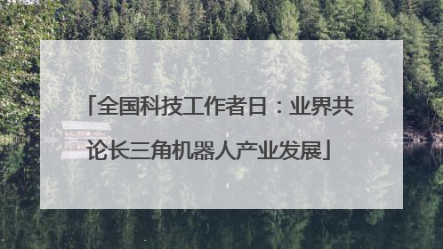 全国科技工作者日：业界共论长三角机器人产业发展