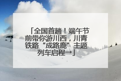 全国首趟！端午节前带你游川西，川青铁路“成路鹿”主题列车启程→