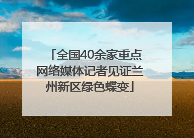 全国40余家重点网络媒体记者见证兰州新区绿色蝶变