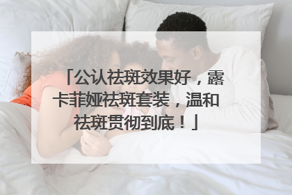 公认祛斑效果好，露卡菲娅祛斑套装，温和祛斑贯彻到底！
