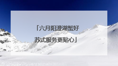 六月阳澄湖蟹好 苏式服务更贴心