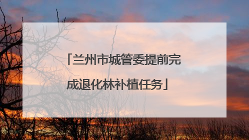 兰州市城管委提前完成退化林补植任务