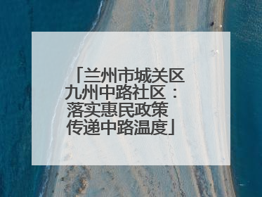 兰州市城关区九州中路社区：落实惠民政策 传递中路温度
