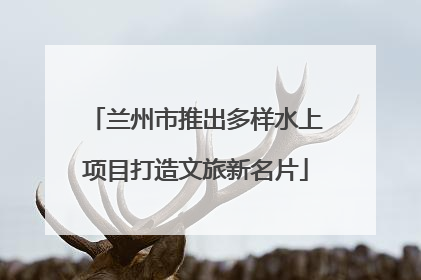 兰州市推出多样水上项目打造文旅新名片