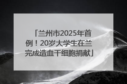 兰州市2025年首例！20岁大学生在兰完成造血干细胞捐献