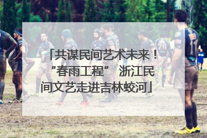 共谋民间艺术未来！“春雨工程” 浙江民间文艺走进吉林蛟河