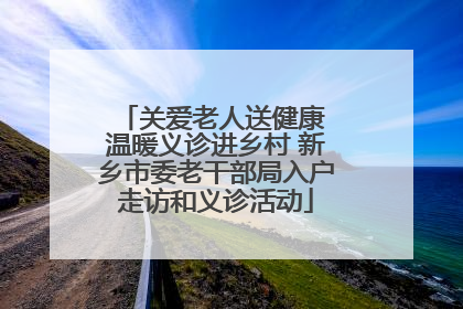 关爱老人送健康 温暖义诊进乡村 新乡市委老干部局入户走访和义诊活动