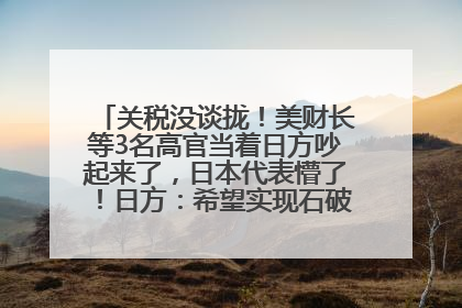 关税没谈拢！美财长等3名高官当着日方吵起来了，日本代表懵了！日方：希望实现石破茂与特朗普的会晤