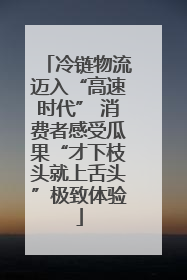 冷链物流迈入“高速时代” 消费者感受瓜果“才下枝头就上舌头”极致体验