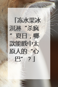冻水果冰淇淋“杀疯”夏日，哪款能戳中太原人的“心巴”？
