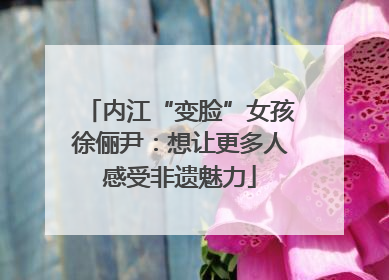 内江“变脸”女孩徐俪尹：想让更多人感受非遗魅力