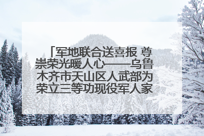 军地联合送喜报 尊崇荣光暖人心——乌鲁木齐市天山区人武部为荣立三等功现役军人家庭送立功喜报