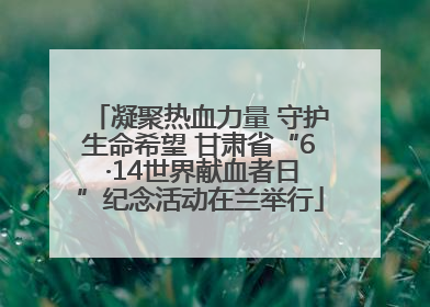 凝聚热血力量 守护生命希望 甘肃省“6 ·14世界献血者日”纪念活动在兰举行