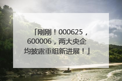 刚刚！000625，600006，两大央企均披露重组新进展！