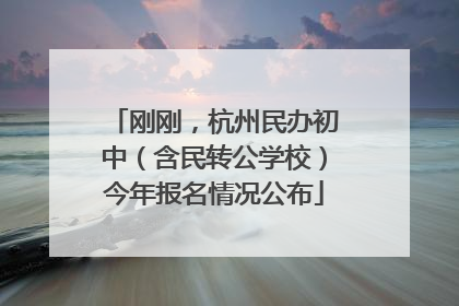 刚刚，杭州民办初中（含民转公学校）今年报名情况公布