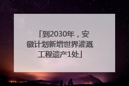 到2030年，安徽计划新增世界灌溉工程遗产1处