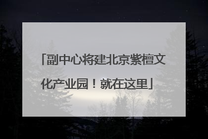 副中心将建北京紫檀文化产业园！就在这里