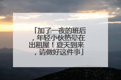 加了一夜的班后，年轻小伙热晕在出租屋！夏天到来，请做好这件事
